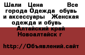 Шали › Цена ­ 3 000 - Все города Одежда, обувь и аксессуары » Женская одежда и обувь   . Алтайский край,Новоалтайск г.